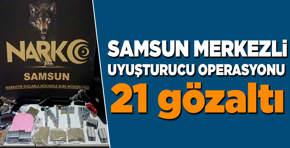 SAMSUN MERKEZLİ UYUŞTURUCU OPERASYONU 21 gözaltı