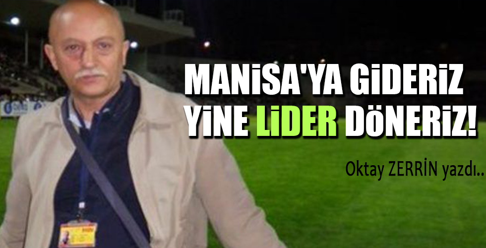 MANİSA’YA GİDERİZ YİNE LİDER DÖNERİZ !