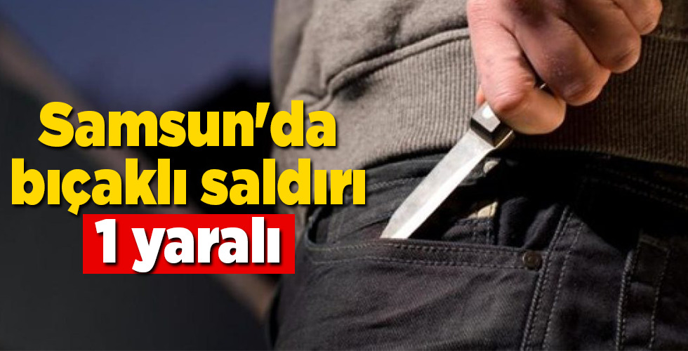 Samsun’da bıçaklı saldırı: 1 yaralı