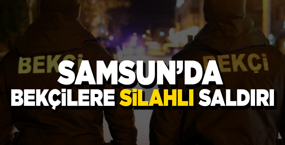 Samsun’da bekçilere silahlı saldırı