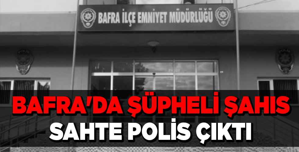 BAFRA’DA ŞÜPHELİ ŞAHIS SAHTE POLİS ÇIKTI