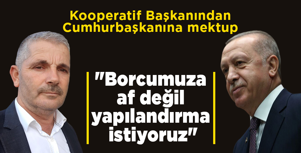 Kooperatif Başkanından Cumhurbaşkanına mektup “Borcumuza af değil yapılandırma istiyoruz”
