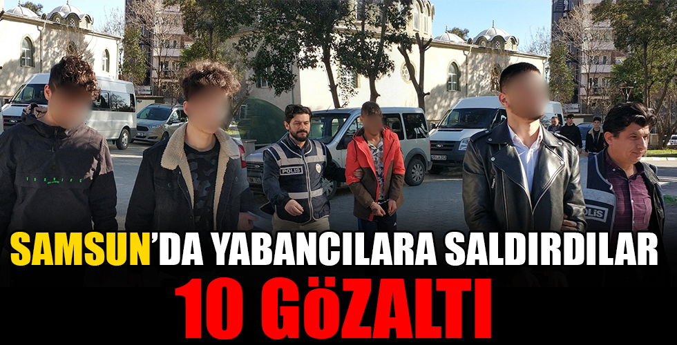 Samsun’da yabancılara saldıran 10 şahıs gözaltında