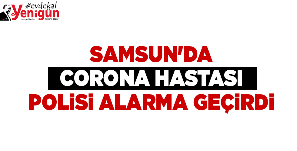 SAMSUN’DA CORONA HASTASI POLİSİ ALARMA GEÇİRDİ