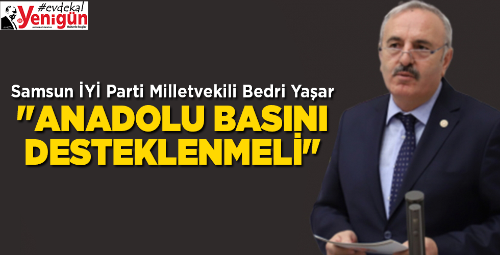 Samsun İYİ Parti Milletvekili Bedri Yaşar “ANADOLU BASINI DESTEKLENMELİ”