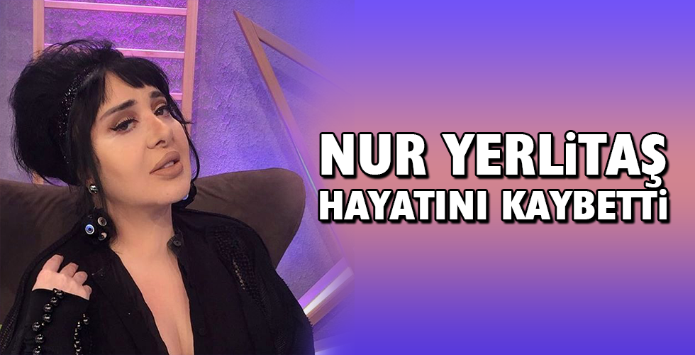 NUR YERLİTAŞ HAYATINI KAYBETTİ
