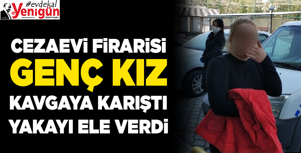 Cezaevi firarisi olarak aranan genç kız kavgaya karışınca yakalandı