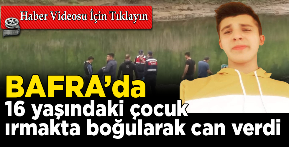BAFRA’DA  16 YAŞINDAKİ ÇOCUK BOĞULARAK CAN VERDİ