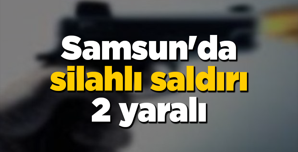 samsun’da silahlı saldırı 2 yaralı