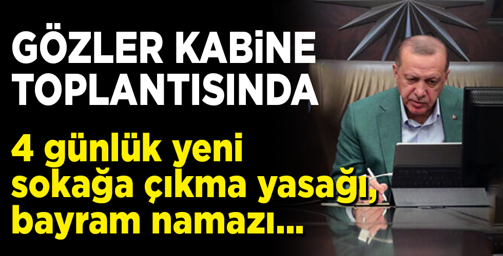 Gözler kabine toplantısına çevrildi! 4 günlük yeni sokağa çıkma yasağı, bayram namazı…