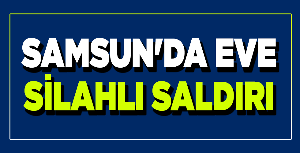 SAMSUN’DA EVE SİLAHLI SALDIRI