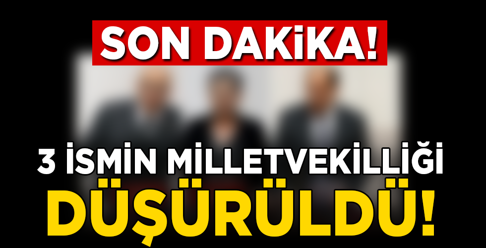 3 İSMİN MİLLETVEKİLLİĞİ DÜŞÜRÜLDÜ!