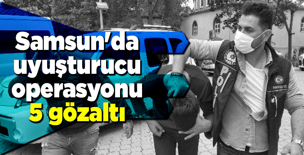 Samsun’da uyuşturucu operasyonu: 5 gözaltı