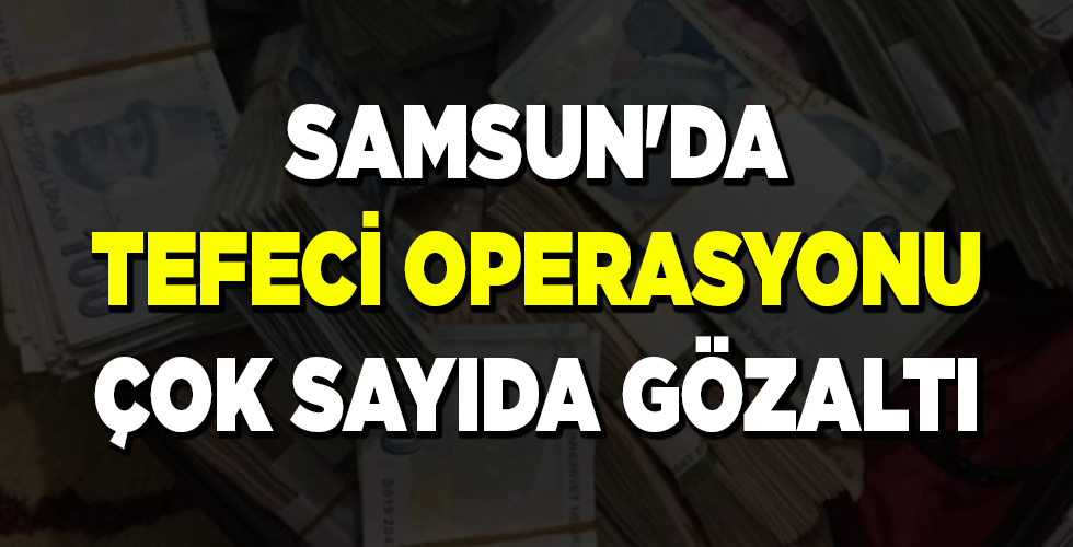 SAMSUN’DA TEFECİ OPERASYONU ÇOK SAYIDA GÖZALTI