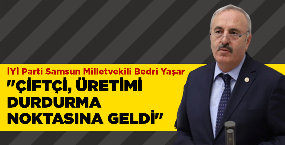İYİ Parti Samsun Milletvekili Bedri Yaşar “ÇİFTÇİ, ÜRETİMİ DURDURMA NOKTASINA GELDİ”