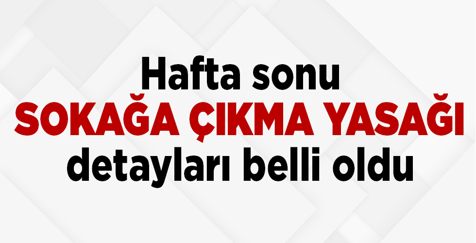 HAFTA SONU SOKAĞA ÇIKMA YASAĞI DETAYLARI BELLİ OLDU