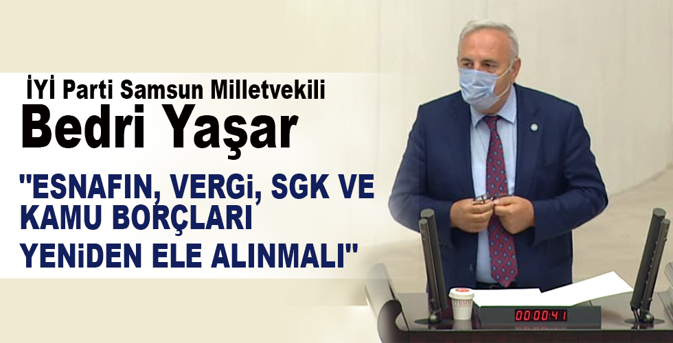 İYİ Parti Samsun Milletvekili Bedri Yaşar “ESNAFIN, VERGİ, SGK VE KAMU BORÇLARI YENİDEN ELE ALINMALI”