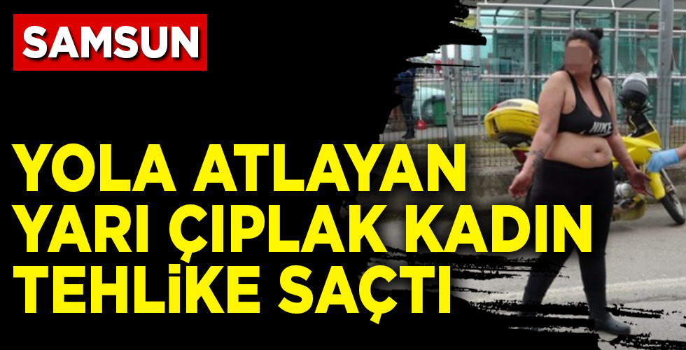 SAMSUN’DA YARI ÇIPLAK KADIN TEHLİKE SAÇTI