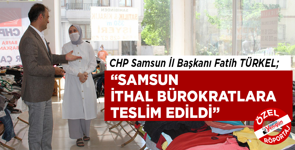 TÜRKEL; “SAMSUN İTHAL BÜROKRATLARA TESLİM EDİLDİ”