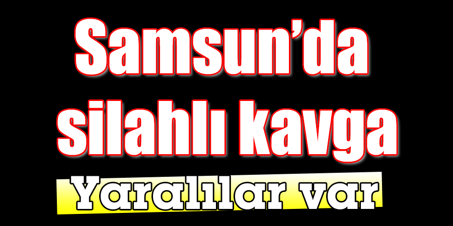 Samsun’da kavgada 2 kişi silahla yaralandı