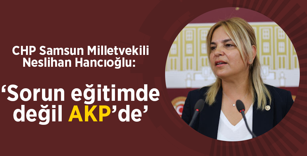 CHP Samsun Milletvekili Neslihan Hancıoğlu: ‘Sorun eğitimde değil AKP’de’