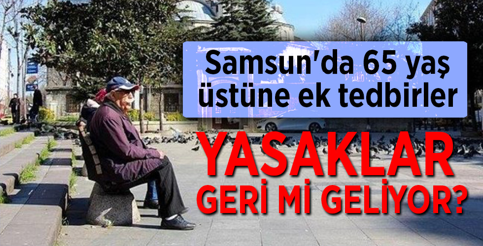 Samsun’da 65 yaş üstüne ek tedbirler YASAKLAR GERİ Mİ GELİYOR?
