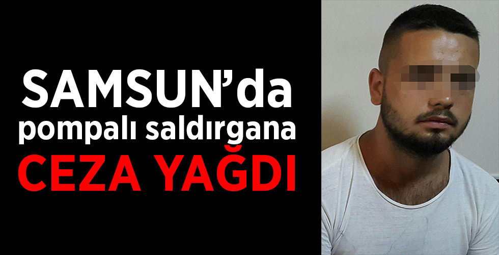 SAMSUN’DA POMPALI SALDIRGANA CEZA YAĞDI
