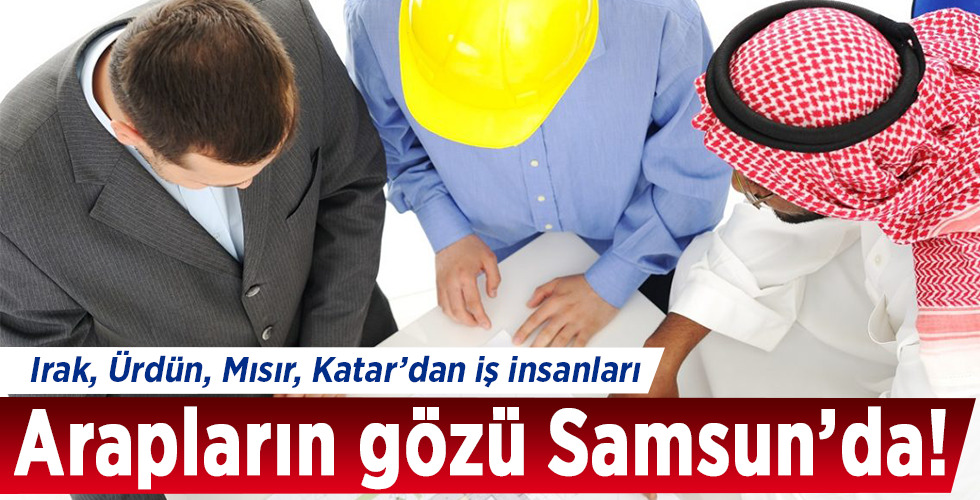 Irak, Ürdün, Mısır, Katar’dan iş insanları Arapların gözü Samsun’da!