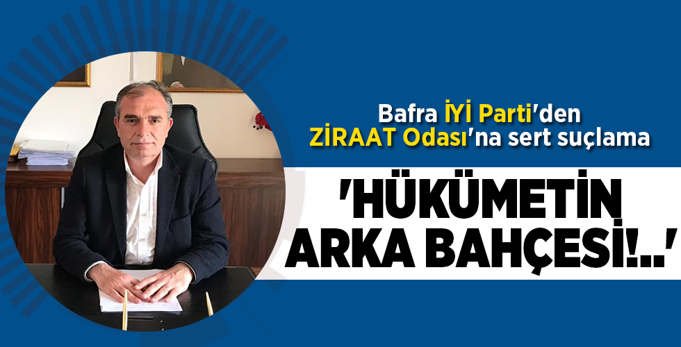 Bafra İYİ Parti’den ZİRAAT Odası’na sert suçlama ‘HÜKÜMETİN ARKA BAHÇESİ!..’