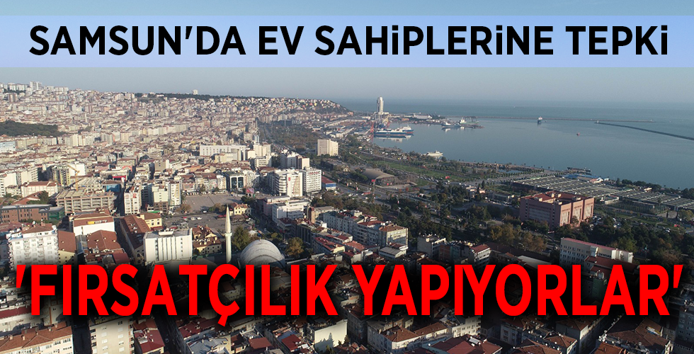 SAMSUN’DA EV SAHİPLERİNE TEPKİ ‘FIRSATÇILIK YAPIYORLAR’