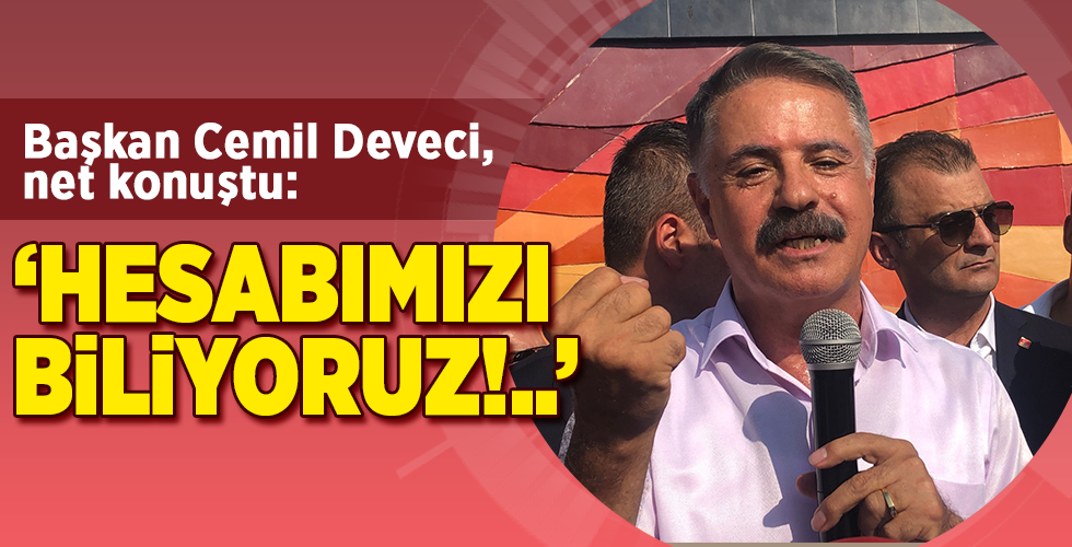 Başkan Cemil Deveci, net konuştu:  ‘HESABIMIZI BİLİYORUZ!..’