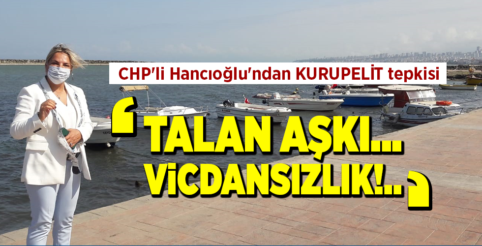 CHP’li Hancıoğlu’ndan KURUPELİT tepkisi ‘TALAN AŞKI… VİCDANSIZLIK!..’
