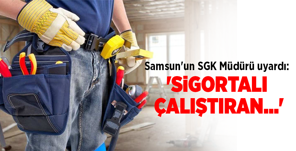 Samsun’un SGK Müdürü uyardı: ‘SİGORTALI ÇALIŞTIRAN…’