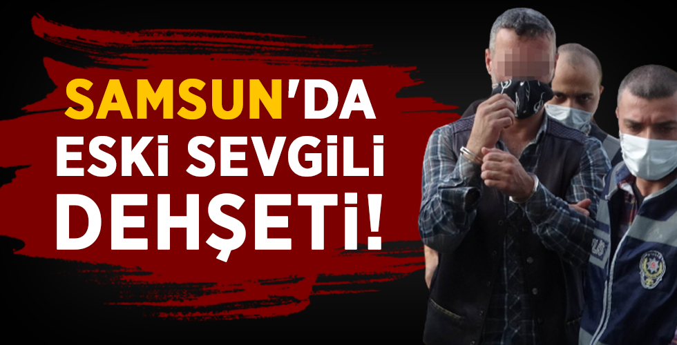 SAMSUN’DA ESKİ SEVGİLİ DEHŞETİ!
