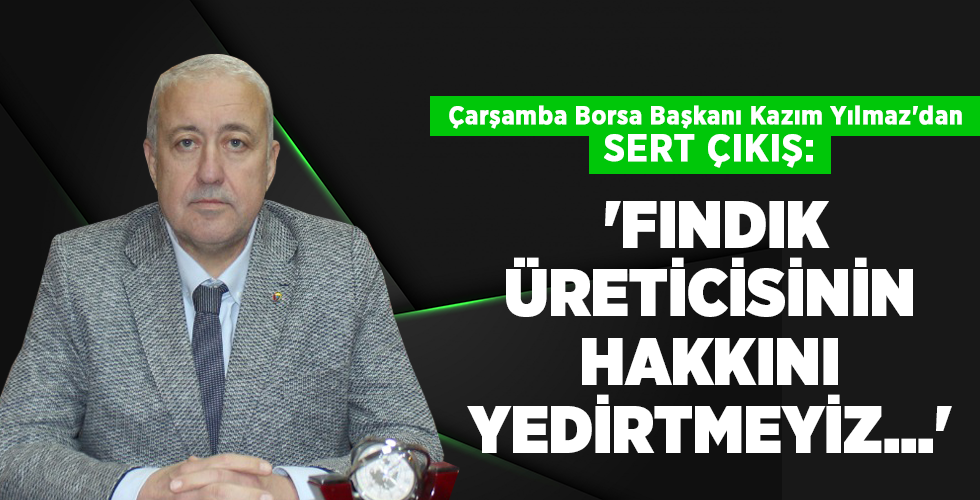Çarşamba Borsa Başkanı Kazım Yılmaz’dan SERT ÇIKIŞ: ‘FINDIK ÜRETİCİSİNİN HAKKINI YEDİRTMEYİZ…’