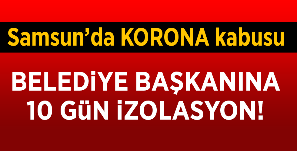 Samsun’da KORONA kabusu BELEDİYE BAŞKANINA 10 GÜN İZOLASYON!