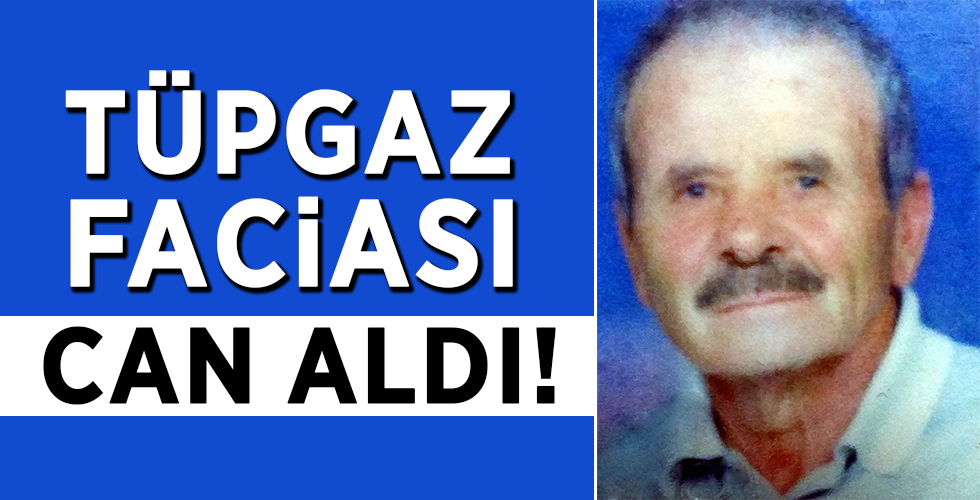 Tüpgaz parlamasında yaralanan yaşlı adam hayatını kaybetti