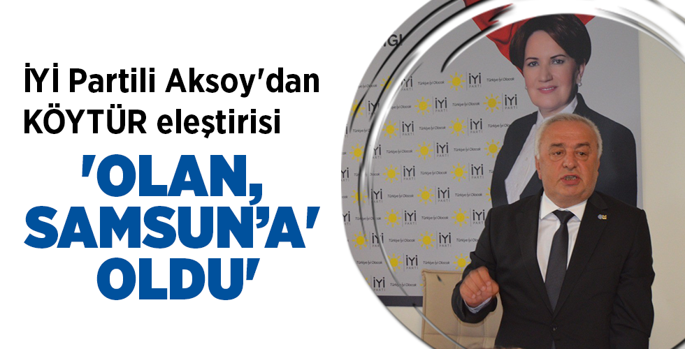 İYİ Partili Aksoy’dan KÖYTÜR eleştirisi ‘OLAN, SAMSUN’A OLDU’