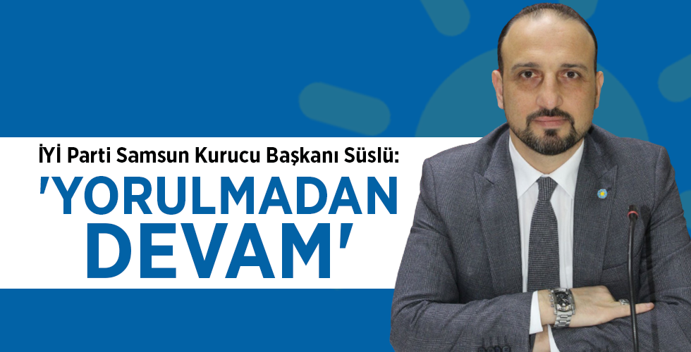 İYİ Parti Samsun Kurucu Başkanı Süslü: ‘YORULMADAN DEVAM’