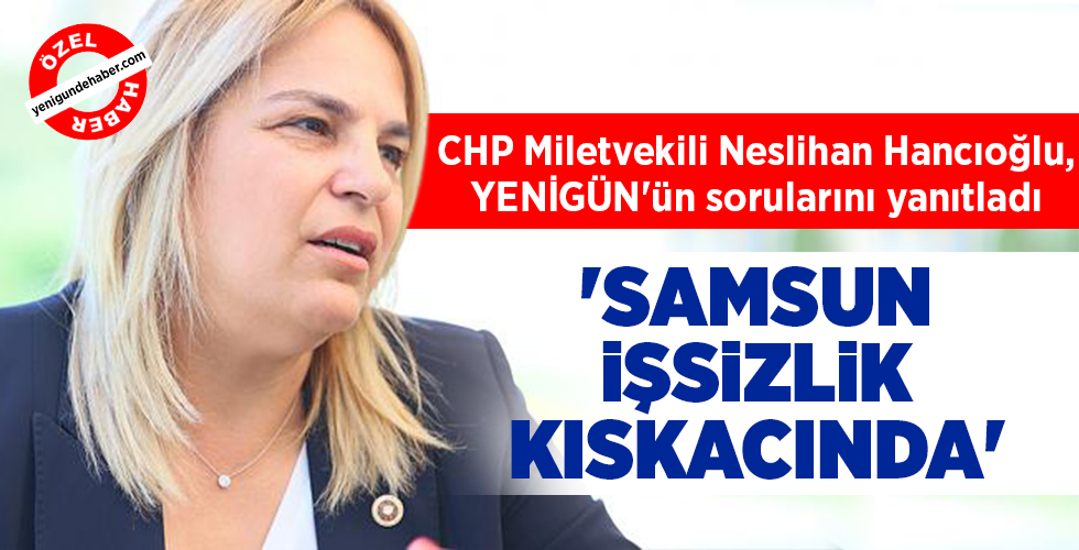 CHP Miletvekili Neslihan Hancıoğlu, YENİGÜN’ün sorularını yanıtladı  ‘SAMSUN İŞSİZLİK KISKACINDA’