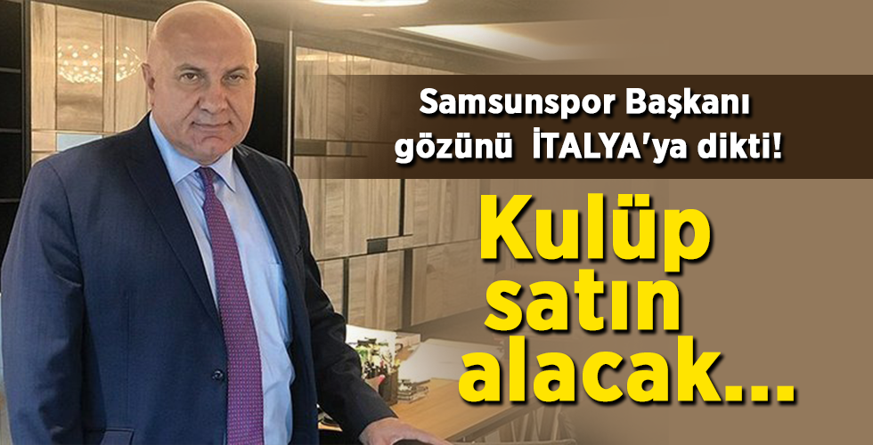 Samsunspor Başkanı gözünü  İTALYA’ya dikti!  Kulüp satın alacak…