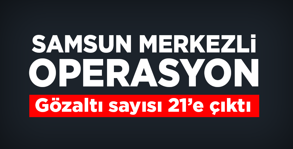 Samsun merkezli FETÖ operasyonunda gözaltı sayısı 21’e çıktı