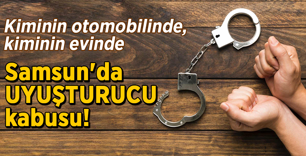 Kiminin otomobilinde, kiminin evinde Samsun’da UYUŞTURUCU kabusu!