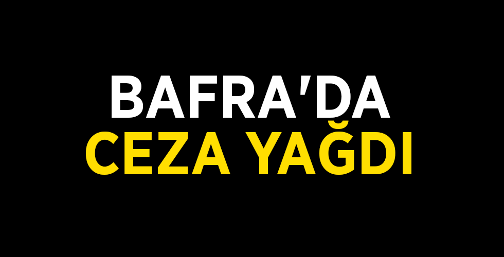 BAFRA’DA CEZA YAĞDI
