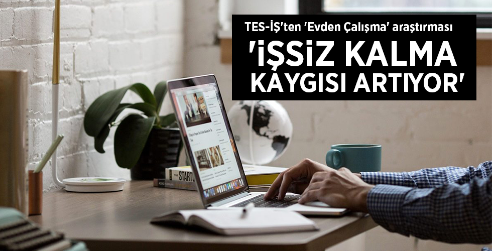 TES-İŞ’ten ‘Evden Çalışma’ araştırması ‘İŞSİZ KALMA KAYGISI ARTIYOR’