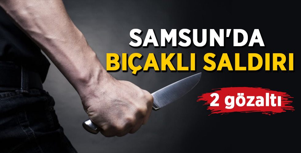 SAMSUN’DA BIÇAKLI SALDIRI