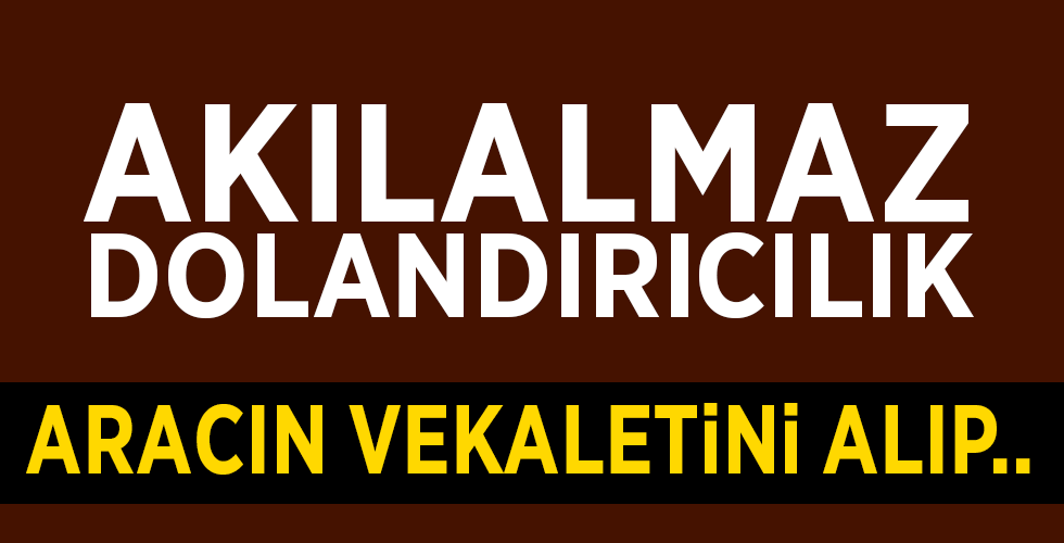 Kandırıp aracın vekaletini alıp sattılar
