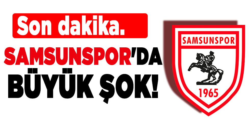 Son dakika… SAMSUNSPOR’DA BÜYÜK ŞOK!