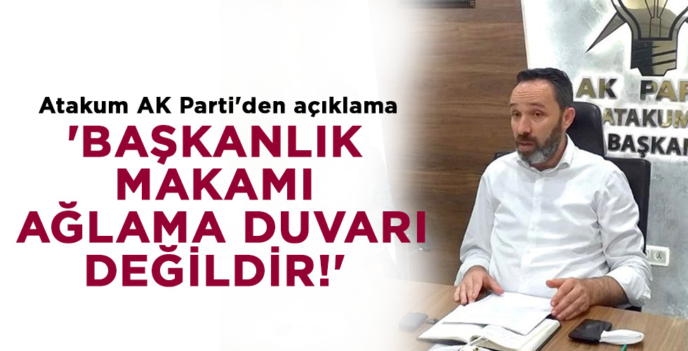 Atakum AK Parti’den açıklama ‘BAŞKANLIK MAKAMI AĞLAMA DUVARI DEĞİLDİR!’