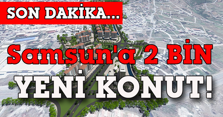 Samsun’a 2 BİN YENİ KONUT!